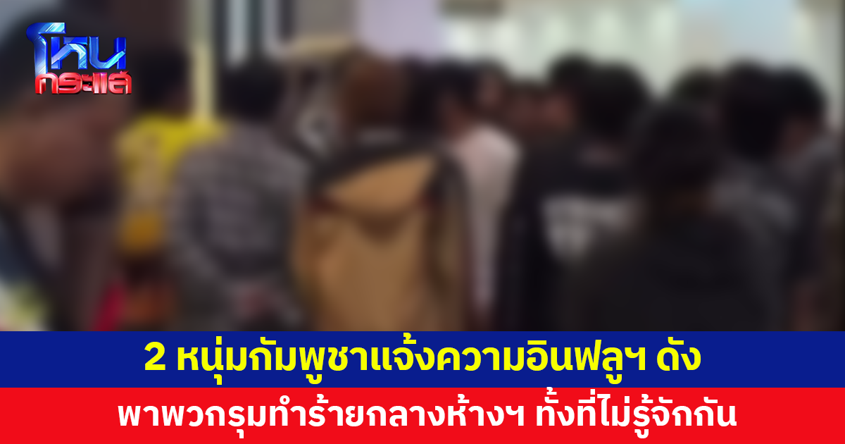 2 หนุ่มกัมพูชาแจ้งความอินฟูลเอนเซอร์ดังพร้อมพวก รุมทำร้ายกลางห้างฯ