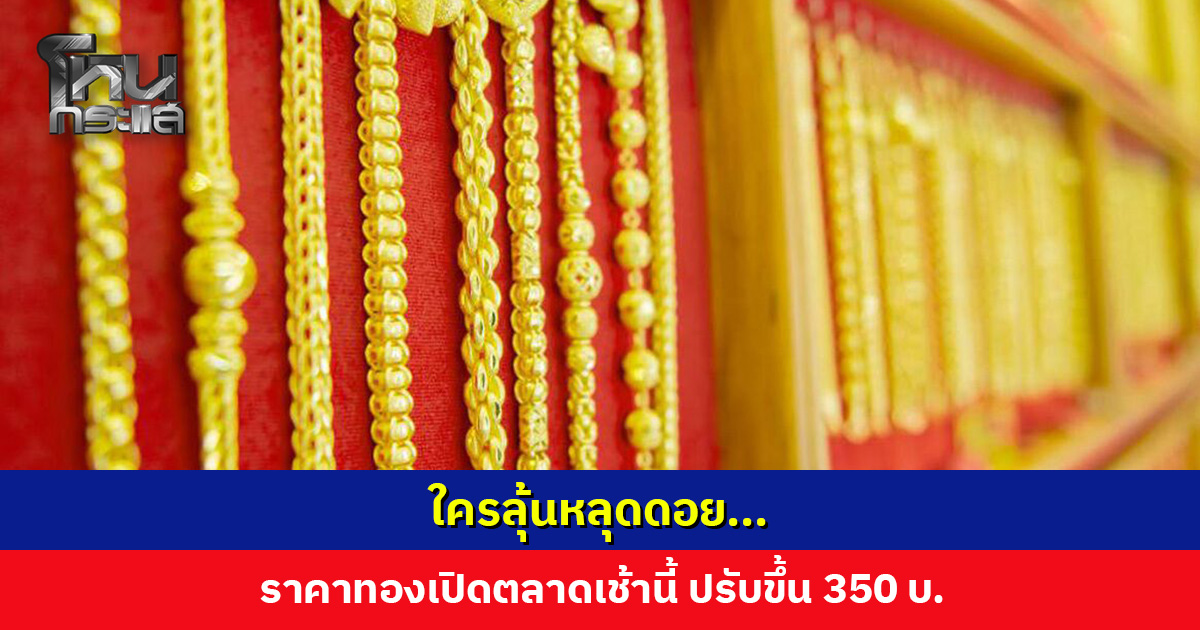 ใครลุ้นหลุดดอย... ราคาทองเปิดตลาดเช้านี้ ปรับขึ้น 350 บาท