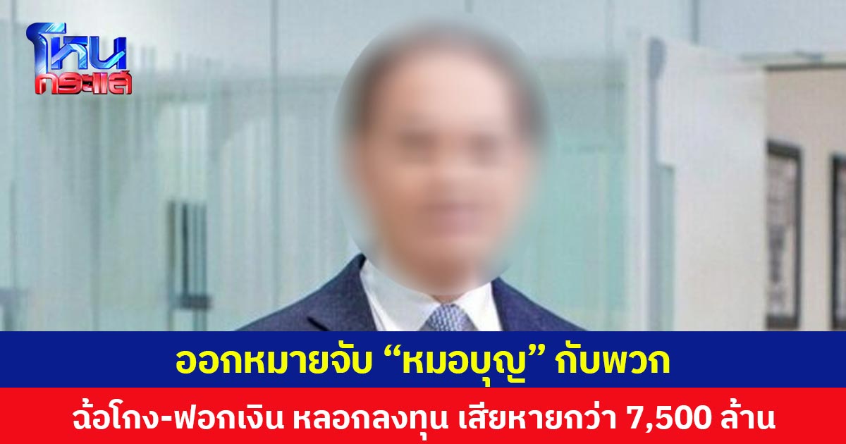 ออกหมายจับ “หมอบุญ” กับพวก ฉ้อโกง-ฟอกเงิน หลอกลงทุน เสียหายกว่า 7,500 ล้าน