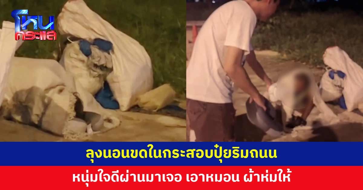 ลุงนอนขดในกระสอบปุ๋ยริมถนน หนุ่มใจดีนำหมอน-ผ้าห่มมอบให้