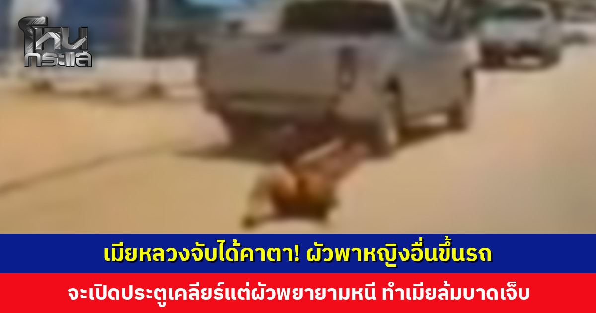 ผัวพาหญิงอื่นขึ้นรถ เทมียจะเปิดประตูเคลียร์ แต่ผัวพยายามหนี ทำเมียล้มบาดเจ็บ