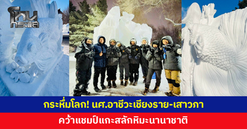 กระหึ่มโลก! นักศึกษาอาชีวะเชียงราย-เสาวภา คว้าแชมป์แกะสลักหิมะนานาชาติ ครั้งที่ 18