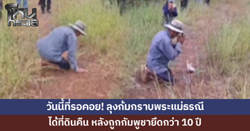ลุงวัย 79 ก้มกราบพระแม่ธรณี ได้ที่ดิน 20 ไร่คืน หลังถูกกัมพูชายึดกว่า 10 ปี