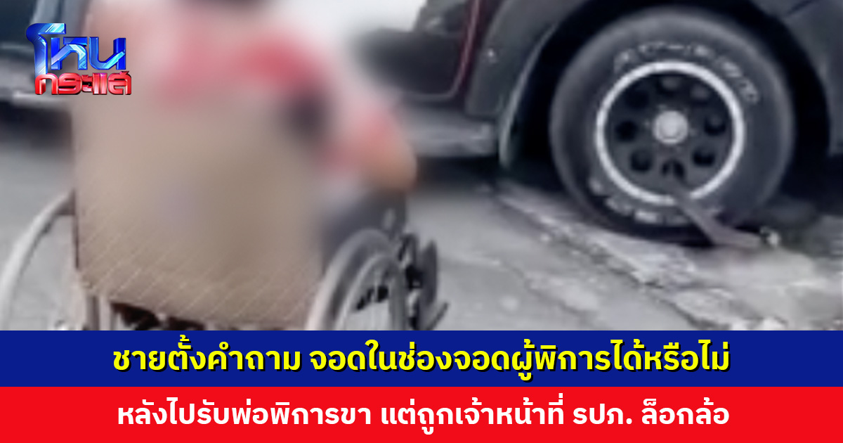 ชายตั้งคำถาม จอดในช่องจอดผู้พิการได้หรือไม่ หลังไปรับพ่อพิการขาแต่ถูกล็อกล้อ