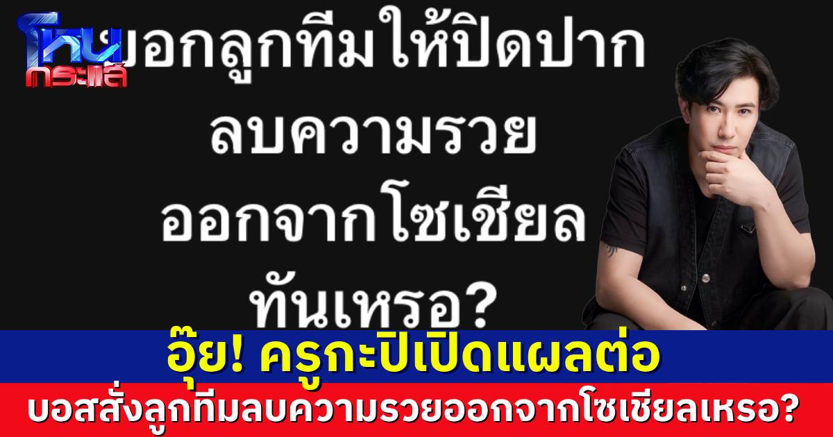 “ครูกะปิ” กรีดแผลต่อ บอสใหญ่ธุรกิจเครือข่าย สั่งลูกทีมลบความรวยออกจากโซเชียลเหรอ?