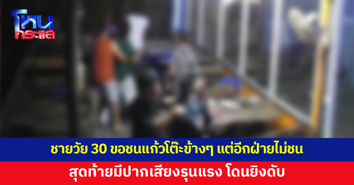 ชายวัย 30 ถูกยิงดับ หลังขอชนแก้วโต๊ะข้างๆ แต่อีกฝ่ายไม่ยอมชนด้วย