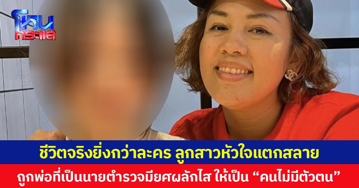 ชีวิตจริงยิ่งกว่าละคร ลูกสาวหัวใจแตกสลาย  ถูกพ่อที่เป็นนายตำรวจมียศผลักไส ให้เป็น “คนไม่มีตัวตน”