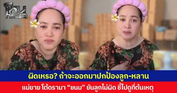 ผิดเหรอ? ถ้าจะออกมาปกป้องลูก-หลาน แม่ยาย โต้ดรามา “ขนม” ยันลูกไม่ผิด ชี้ไปดูที่ต้นเหตุ