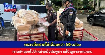 ตรวจยึดซากไก่เถื่อนกว่า 60 กล่อง คาดลักลอบไปจำหน่ายฝั่งกัมพูชา แก้ปัญหาขาดแคลนอาหาร