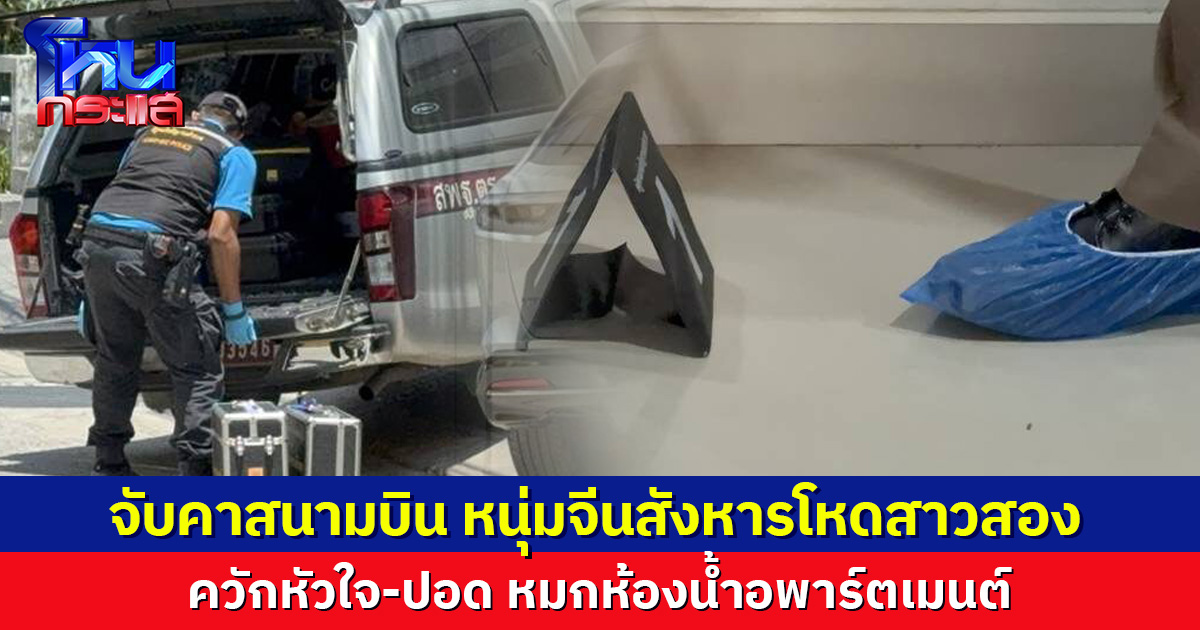 จับคาสนามบิน หนุ่มจีนสังหารโหดสาวสอง ควักหัวใจ-ปอด หมกห้องน้ำอพาร์ตเมนต์พัทยา