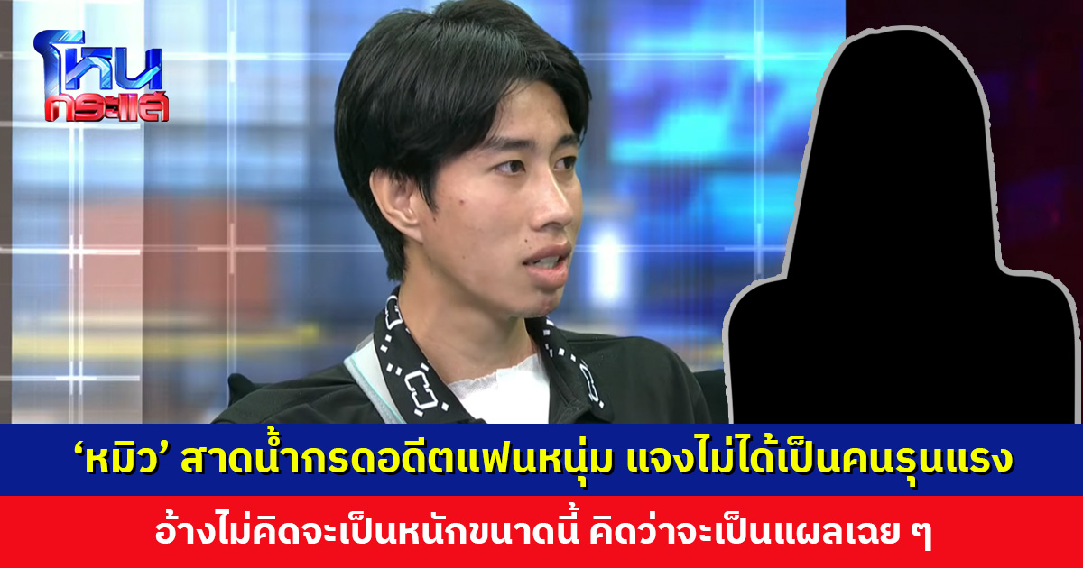 ‘หมิว’ สาดน้ำกรดอดีตแฟนหนุ่ม แจงไม่ได้เป็นคนอารมณ์รุนแรง เว้นแต่มีอะไรมากระทบจิตใจ