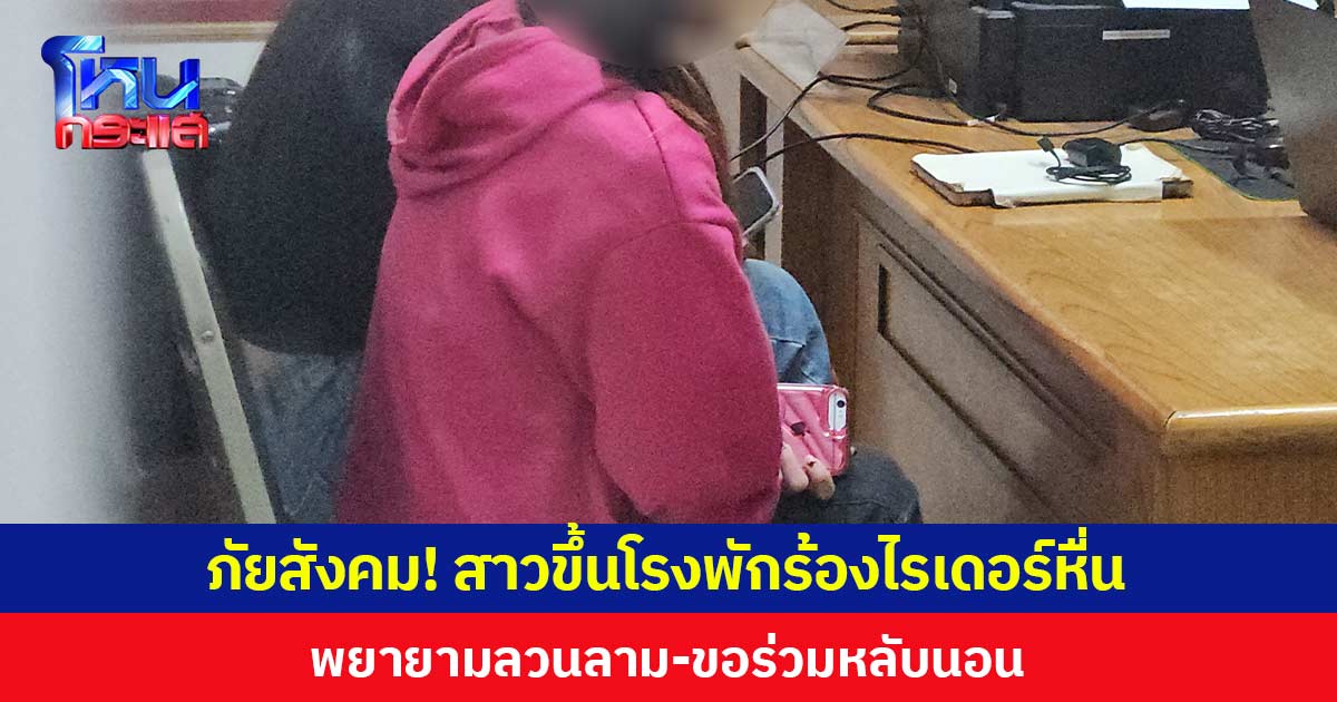 ภัยสังคม! สาวขึ้นโรงพักร้องไรเดอร์หื่น  พยายามลวนลาม-ขอร่วมหลับนอน
