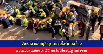 จัดหางานชลบุรี บุกตรวจไซต์ก่อสร้าง แรงงานต่างด้าวทิ้งเครื่องมือวิ่งกระเจิง พบ 27 คน ไม่มีใบอนุญาตทำงาน