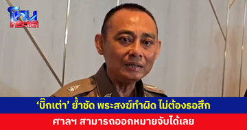 'บิ๊กเต่า' ย้ำชัด หากพระสงฆ์ทำผิด ไม่จำเป็นต้องลาสิกขา ศาลฯ ออกหมายจับได้เลย