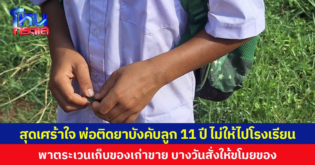 สุดเศร้าใจ พ่อติดยาบังคับลูก 11 ปี ไม่ให้ไปโรงเรียน พาตระเวนเก็บของเก่าขาย บางวันสั่งให้ขโมยของ