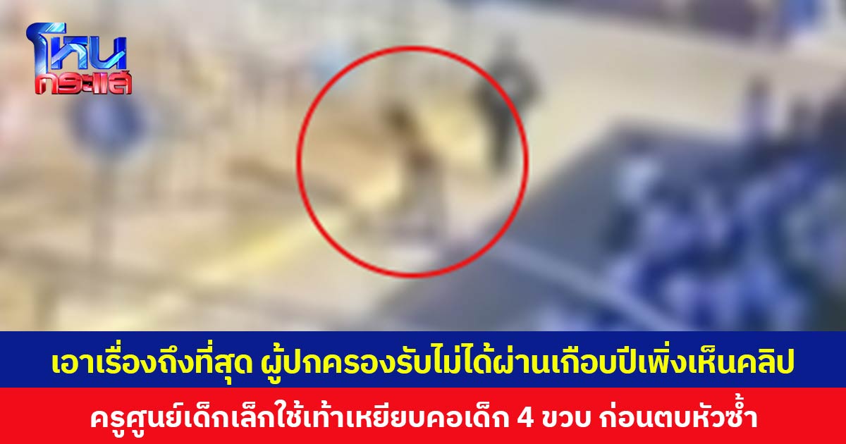 เอาเรื่องถึงที่สุด ผู้ปกครองรับไม่ได้ผ่านเกือบปีเพิ่งเห็นคลิป ครูศูนย์เด็กเล็กใช้เท้าเหยียบคอเด็ก 4 ขวบ ก่อนตบหัวซ้ำ