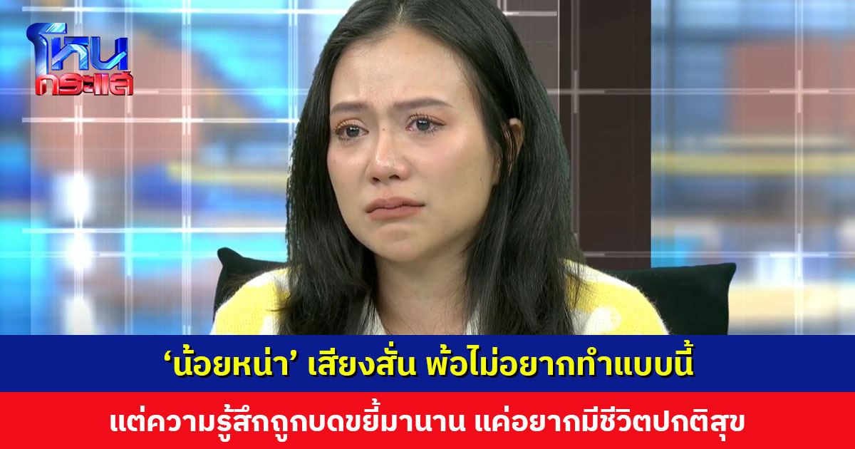 ‘น้อยหน่า’ เสียงสั่น พ้อไม่อยากทำแบบนี้ แค่อยากมีชีวิตปกติสุขเหมือนคนอื่น ไม่อยากเป็นคนไม่ดีในสายตาใคร