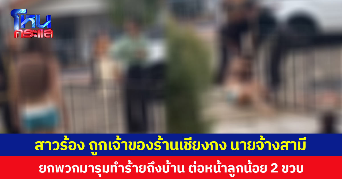 สาวร้อง ถูกเจ้าของร้านเชียงกงนายจ้างสามี ยกพวกมารุมทำร้ายถึงบ้าน ต่อหน้าลูกน้อย 2 ขวบ