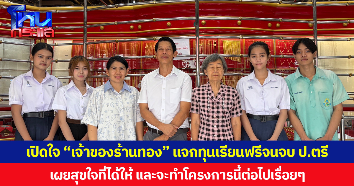เปิดใจ “เจ้าของร้านทอง” แจกทุนเรียนฟรีจนจบ ป.ตรี เผยสุขใจที่ได้ให้ และจะทำโครงการนี้ต่อไปเรื่อย ๆ