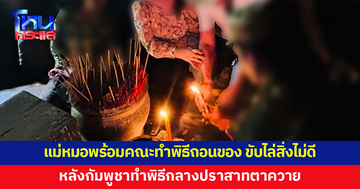 แม่หมอพร้อมคณะ ทำพิธีถอนของ ขับไล่สิ่งไม่ดี หลังชาวกัมพูชาทำพิธีกลางปราสาทตาควาย
