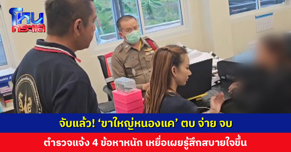 จับแล้ว! ‘ขาใหญ่หนองแค’ ตบ จ่าย จบ ตำรวจแจ้ง 4 ข้อหาหนัก เหยื่อเผยรู้สึกสบายใจขึ้น