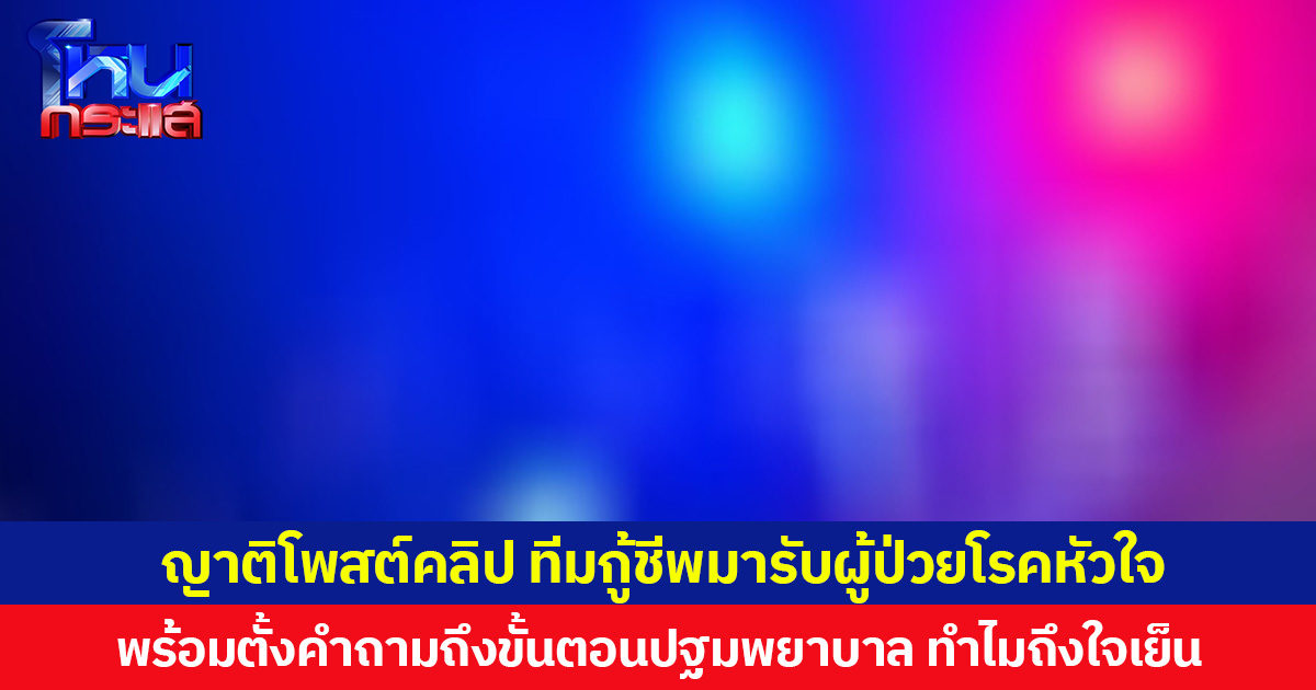 ญาติโพสต์คลิป ทีมกู้ชีพมารับผู้ป่วยโรคหัวใจ พร้อมตั้งคำถามถึงขั้นตอนปฐมพยาบาล ทำไมถึงใจเย็น  ด้าน จนท.กู้ชีพยืนยันประเมินอาการผู้ป่วยตามขั้นตอนทุกอย่างอย่างถูกวิธี
