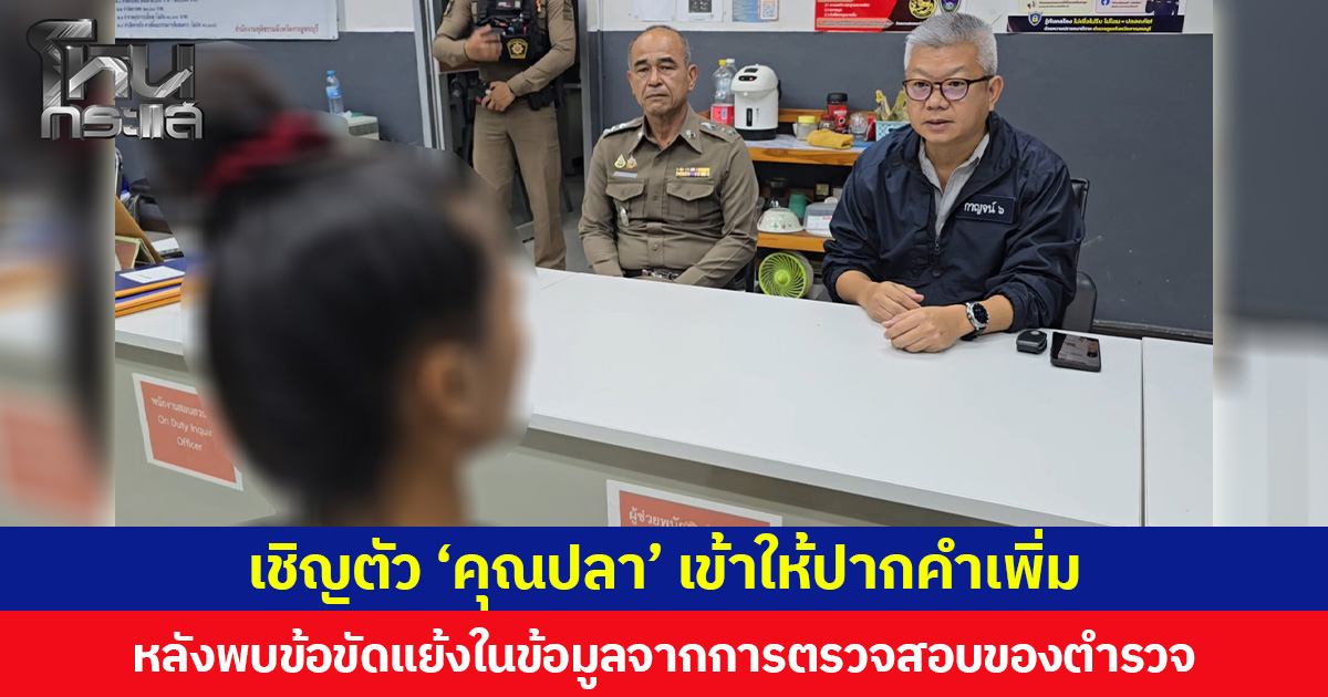 เชิญตัว ‘คุณปลา’ เข้าให้ปากคำเพิ่ม หลังพบข้อขัดแย้งในข้อมูลจากการตรวจสอบของตำรวจ
