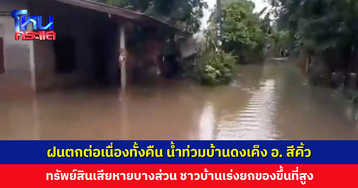 ฝนตกต่อเนื่องทั้งคืน น้ำท่วมบ้านดงเค็ง อ. สีคิ้ว ชาวบ้านเร่งยกของขึ้นที่สูง