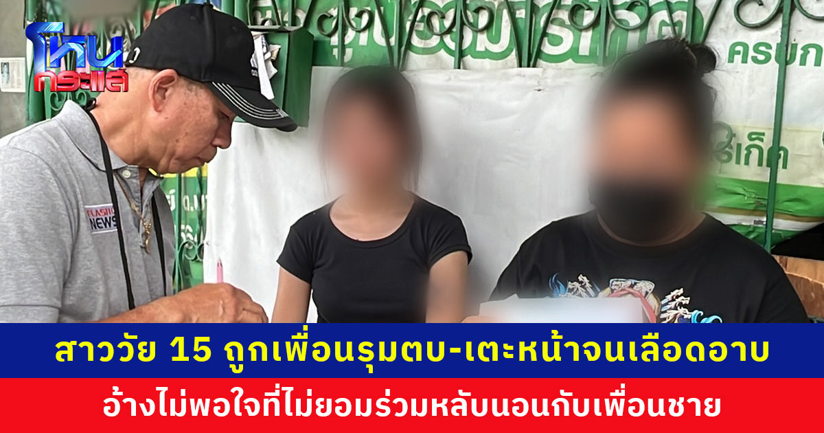 สาววัย 15 ถูกเพื่อนผู้หญิงกับพวกรุมตบ-เตะหน้าจนเลือดอาบ อ้างไม่พอใจที่ไม่ยอมร่วมหลับนอนกับเพื่อนชาย แม่-น้าเห็นสภาพแล้วใจสลาย วอน ตร. ดำเนินคดีถึงที่สุด