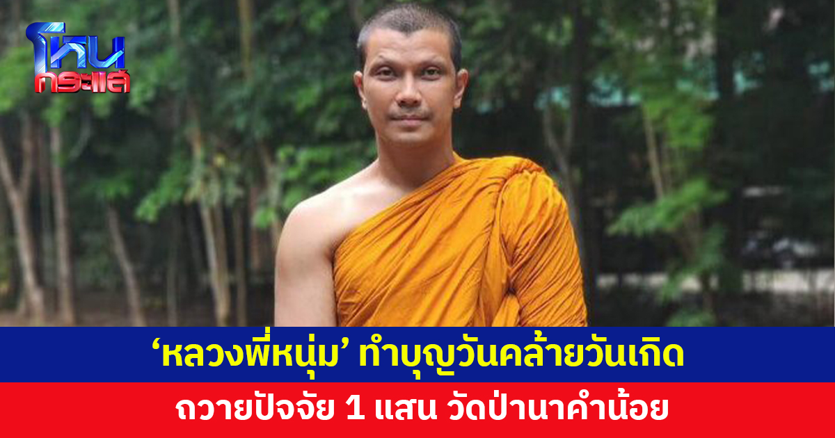'หลวงพี่หนุ่ม' ทำบุญวันคล้ายวันเกิด ถวายปัจจัย 1 แสนบาท วัดป่านาคำน้อย