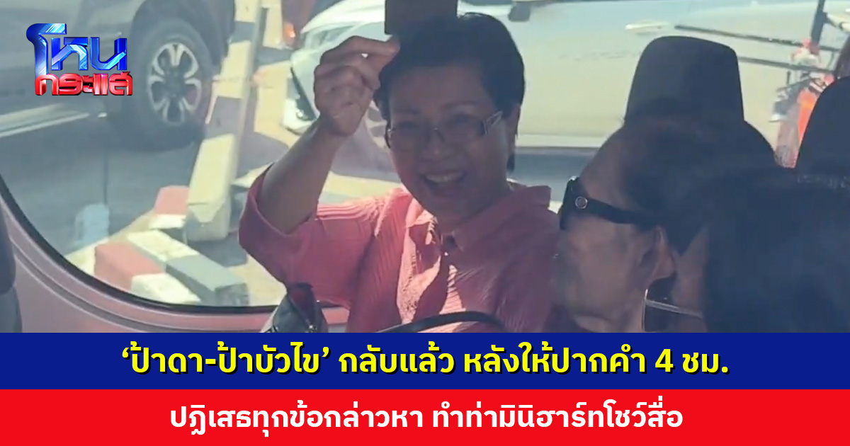 ‘ป้าดา-ป้าบัวไข’ กลับแล้ว หลังให้ปากคำกว่า 4 ชั่วโมง ปฏิเสธทุกข้อกล่าวหา ลั่น! “ทองแท้ย่อมไม่กลัวไฟหลอม”