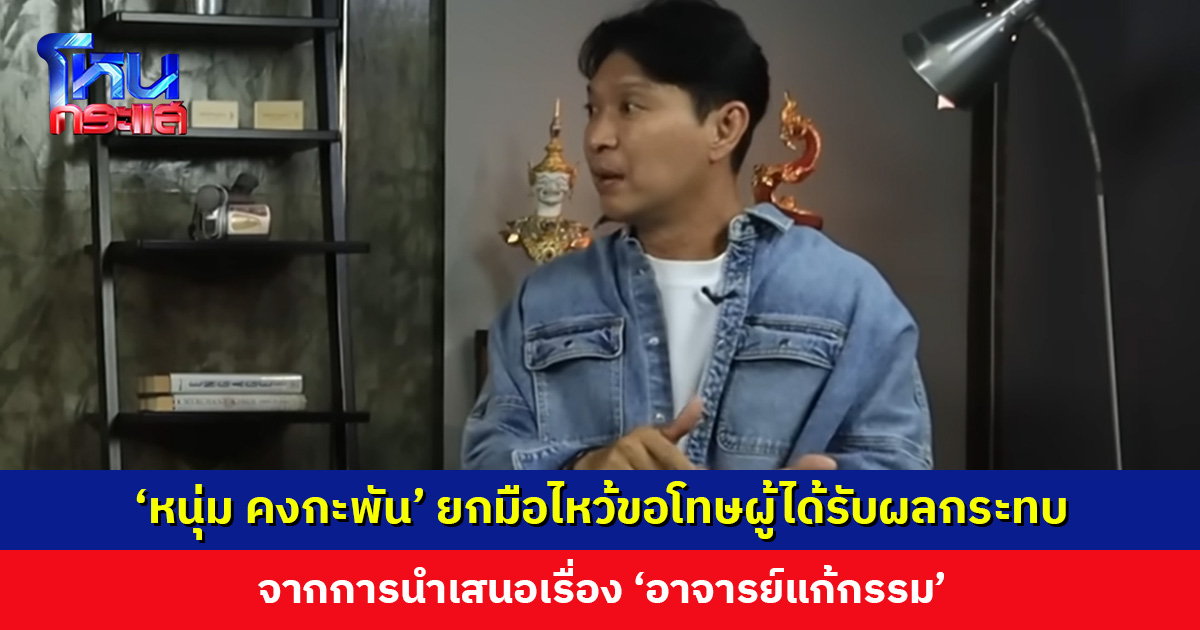 ‘หนุ่ม คงกะพัน’ ยกมือไหว้ขอโทษผู้ได้รับผลกระทบจากการนำเสนอเรื่อง ‘อาจารย์แก้กรรม’