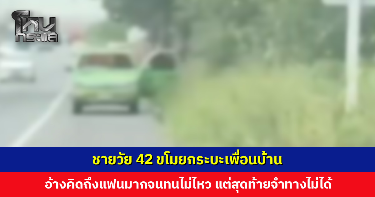ชายวัย 42 ขโมยกระบะเพื่อนบ้าน อ้างคิดถึงแฟนมากจนทนไม่ไหว ตำรวจสกัดจับข้ามอำเภอ