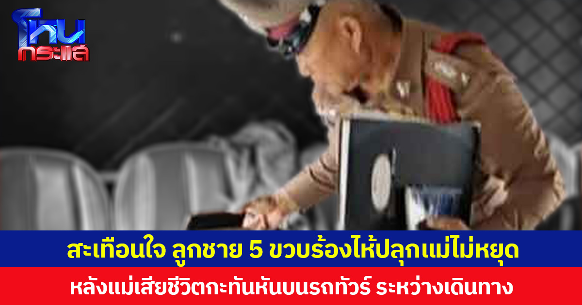สะเทือนใจ ลูกชาย 5 ขวบร้องไห้ปลุกแม่ไม่หยุด หลังแม่เสียชีวิตกะทันหันบนรถทัวร์ ระหว่างเดินทาง