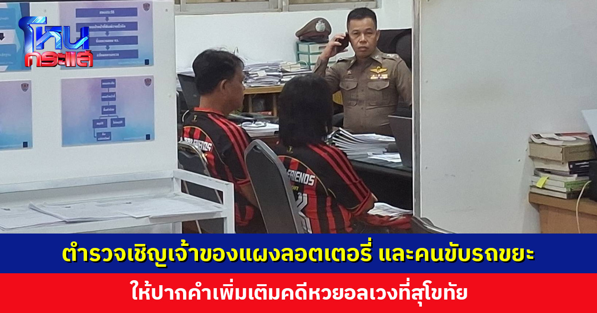 ตำรวจเชิญเจ้าของแผงลอตเตอรี่ และคนขับรถขยะ ให้ปากคำเพิ่มเติมคดีหวยอลเวงที่สุโขทัย