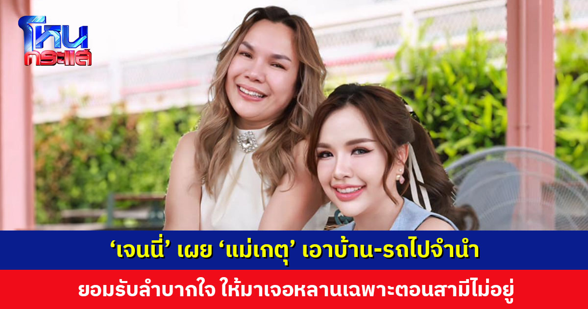 ‘เจนนี่’ โพสต์แจงหลัง ‘แม่เกตุ’ ไลฟ์ เผยแม่เอาบ้าน-รถไปจำนำ ให้มาเจอหลานเฉพาะตอนสามีไม่อยู่ ลำบากใจ แต่อยากรักษาครอบครัวไว้