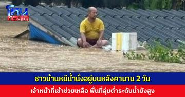 ชาวบ้านหนีน้ำนั่งอยู่บนหลังคานาน 2 วัน เจ้าหน้าที่เข้าช่วยเหลือ สถานการณ์เริ่มคลี่คลาย แต่พื้นที่ลุ่มต่ำระดับน้ำยังสูง