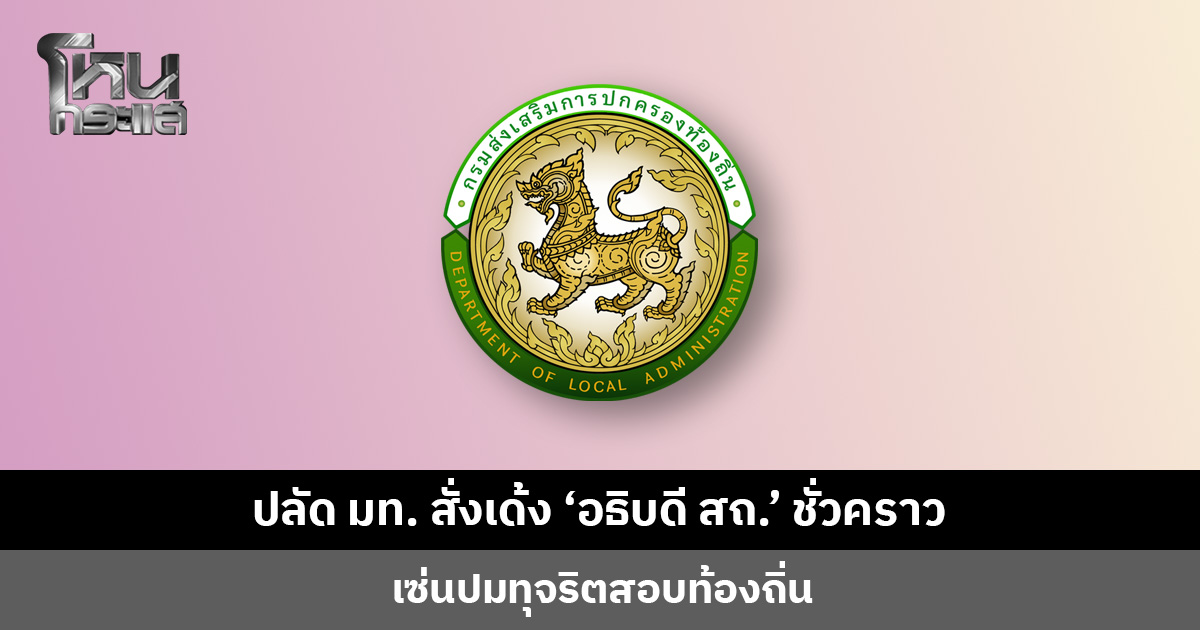 ปลัดมหาดไทย เด้ง ‘อธิบดี สถ.’ พ้นเก้าอี้ชั่วคราว เซ่นปมทุจริตสอบท้องถิ่น