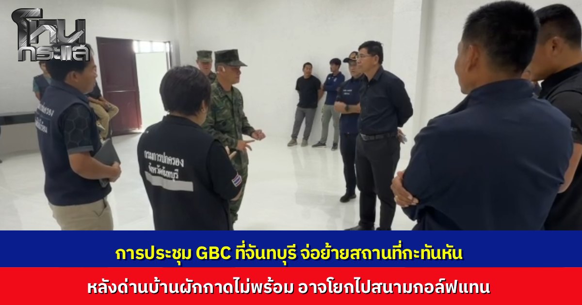 การประชุม GBC ที่จันทบุรี จ่อย้ายสถานที่กะทันหัน ด่านบ้านผักกาดไม่พร้อม ลือโยกไปสนามกอล์ฟแทน สื่อมึนรอความชัดเจน