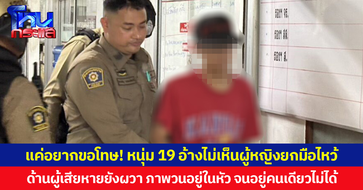 แค่อยากขอโทษ! หนุ่ม 19 อ้างไม่เห็นผู้หญิงยกมือไหว้ ด้านผู้เสียหายยังผวา ภาพเหตุการณ์ยังวนอยู่ในหัว จนอยู่คนเดียวไม่ได้
