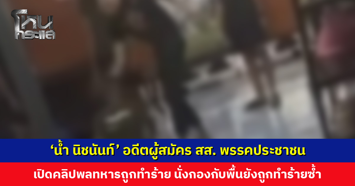 ‘น้ำ นิชนันท์’ อดีตผู้สมัคร สส. พรรคประชาชน เปิดคลิปพลทหารถูกทำร้าย นั่งกองกับพื้นยังถูกทำร้ายซ้ำ