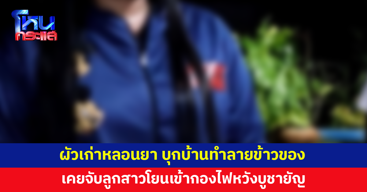 ผวา! ผัวเก่าหลอนยา บุกบ้านทำลายข้าวของ เคยจับลูกสาวโยนเข้ากองไฟหวังบูชายัญ
