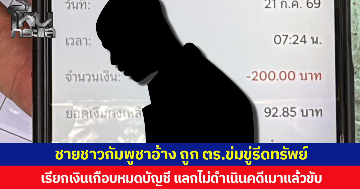 ชายชาวกัมพูชาอ้าง ถูก ตร.ข่มขู่รีดทรัพย์ เรียกเงินเกือบหมดบัญชี แลกไม่ดำเนินคดีเมาแล้วขับ