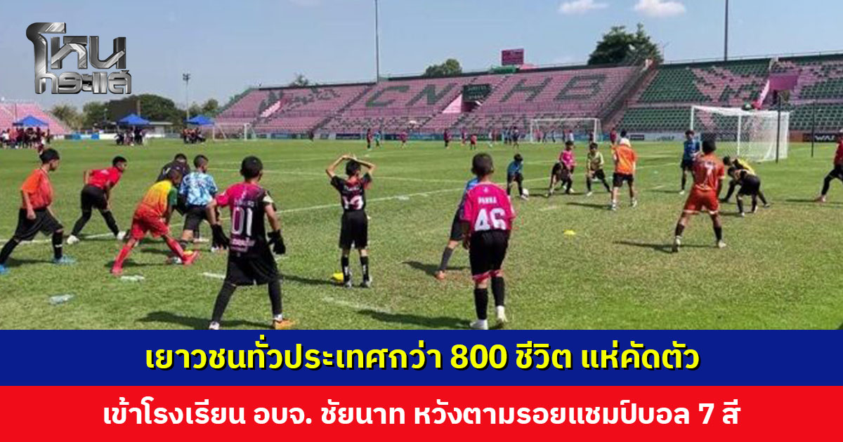 เยาวชนทั่วประเทศกว่า 800 ชีวิต แห่คัดตัวเข้าโรงเรียน อบจ. ชัยนาท หวังตามรอยแชมป์บอล 7 สี
