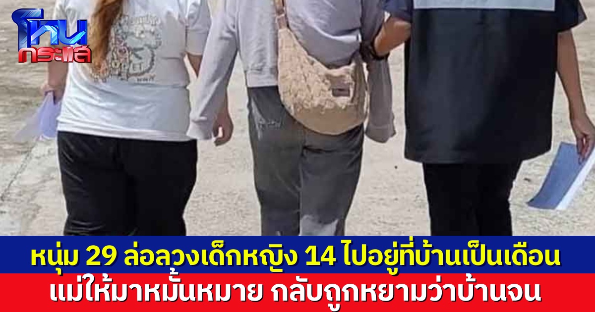 แม่แจ้งความ หนุ่ม 29 ล่อลวงลูกสาววัย 14 พาไปอยู่ด้วยเกือบเดือน แม่รู้เรื่อง บอกให้มาหมั้นหมาย กลับถูกหยาม ที่บ้านยากจน ใครจะไปจริงจังด้วย