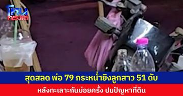 สุดสลด พ่อ 79 กระหน่ำยิงลูกสาว 51 ดับ  หลังทะเลาะกันบ่อยครั้ง ปมปัญหาที่ดิน