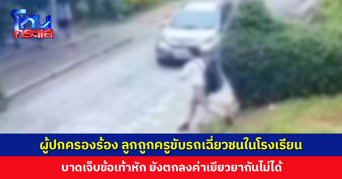 ผู้ปกครองร้อง ลูกถูกครูขับรถเฉี่ยวชนในโรงเรียน ข้อเท้าหัก ยังตกลงค่าเยียวยากันไม่ได้