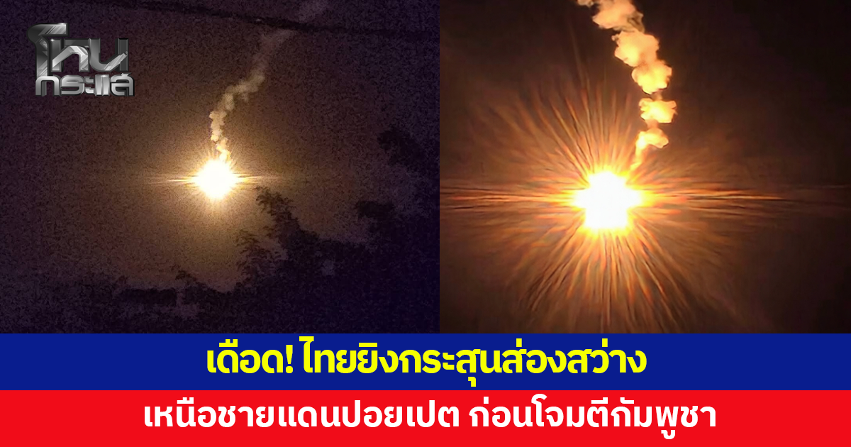 เดือด! ไทยยิงกระสุนปืนใหญ่-ปืน ค.ชนิดส่องสว่าง เหนือชายแดนปอยเปต