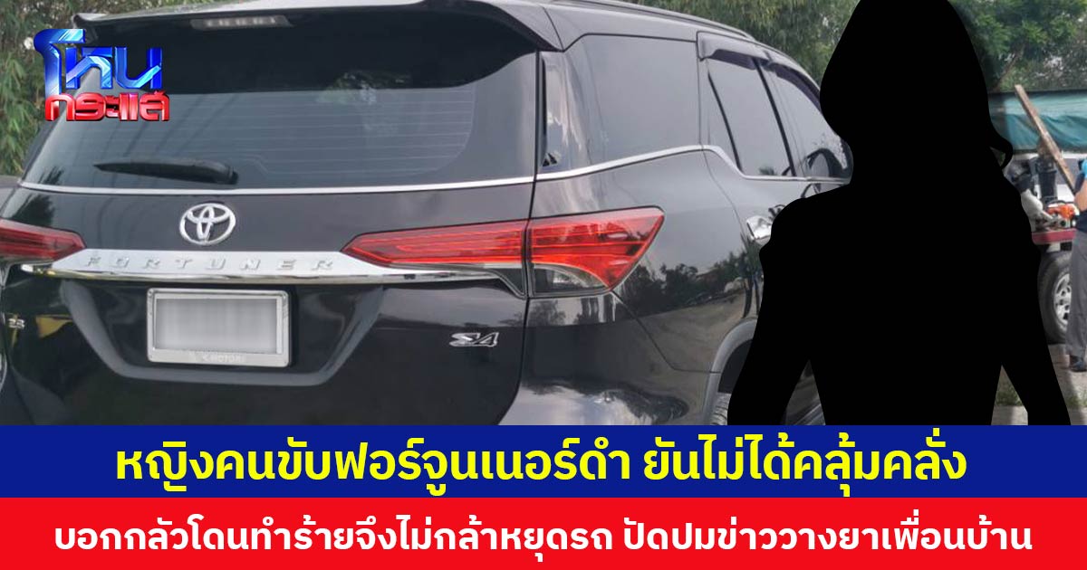 หญิงคนขับฟอร์จูนเนอร์ดำ ยันไม่ได้คลุ้มคลั่งหลังก่อเหตุไล่ชนดะ  บอกกลัวโดนทำร้ายจึงไม่กล้าหยุดรถ ปัดปมข่าววางยาเพื่อนบ้าน