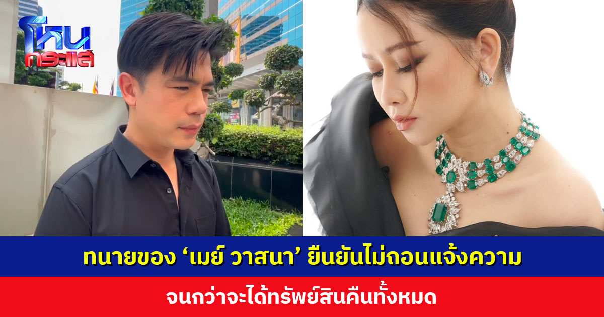 ทนายของ ‘เมย์ วาสนา’ ยืนยันไม่ถอนแจ้งความ จนกว่าจะได้ทรัพย์สินคืนทั้งหมด